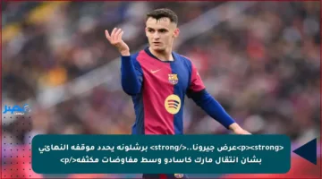 <p><strong>عرض جيرونا..</strong> برشلونة يحدد موقفه النهائي بشأن انتقال مارك كاسادو وسط مفاوضات مكثفة</p>